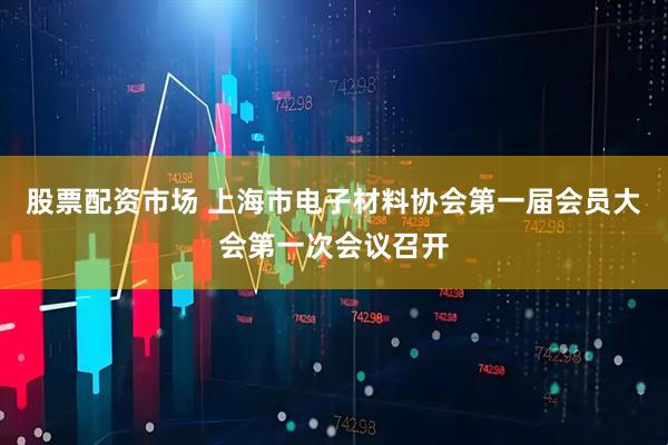 股票配资市场 上海市电子材料协会第一届会员大会第一次会议召开