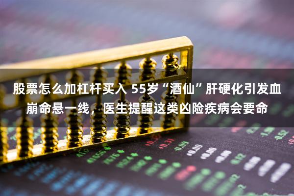 股票怎么加杠杆买入 55岁“酒仙”肝硬化引发血崩命悬一线，医生提醒这类凶险疾病会要命
