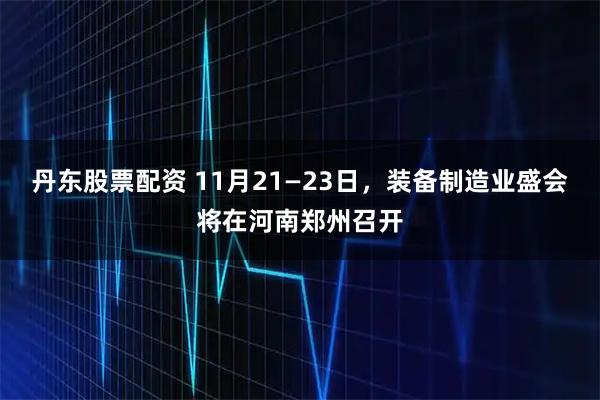 丹东股票配资 11月21—23日，装备制造业盛会将在河南郑州召开
