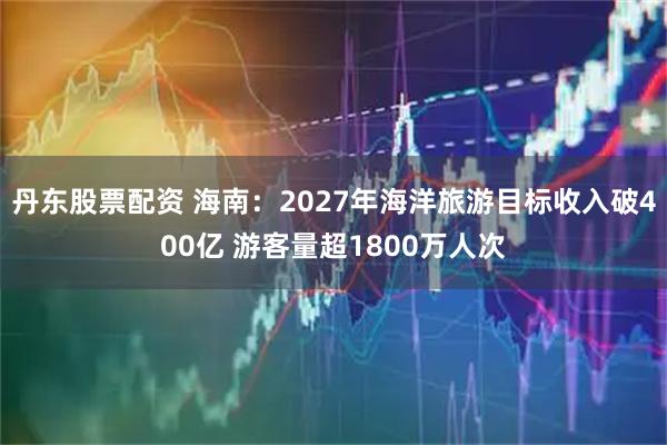 丹东股票配资 海南：2027年海洋旅游目标收入破400亿 游客量超1800万人次