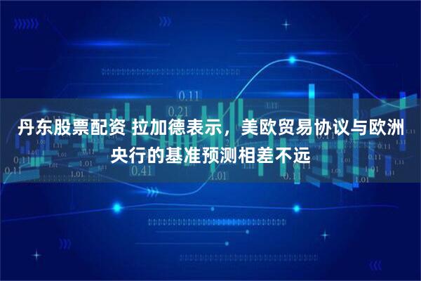 丹东股票配资 拉加德表示，美欧贸易协议与欧洲央行的基准预测相差不远