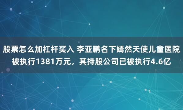 股票怎么加杠杆买入 李亚鹏名下嫣然天使儿童医院被执行1381万元，其持股公司已被执行4.6亿