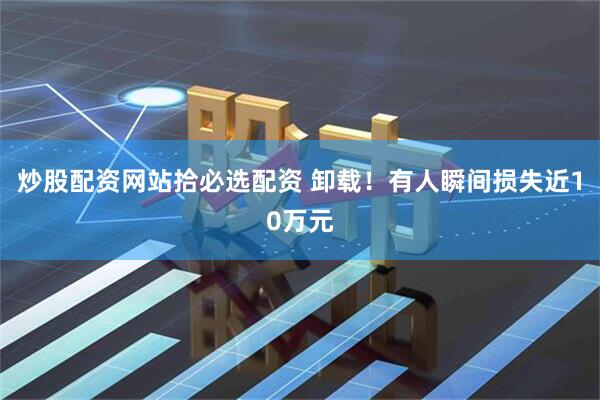 炒股配资网站拾必选配资 卸载！有人瞬间损失近10万元