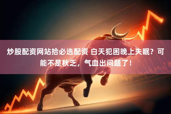 炒股配资网站拾必选配资 白天犯困晚上失眠？可能不是秋乏，气血出问题了！