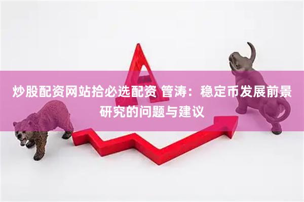 炒股配资网站拾必选配资 管涛：稳定币发展前景研究的问题与建议