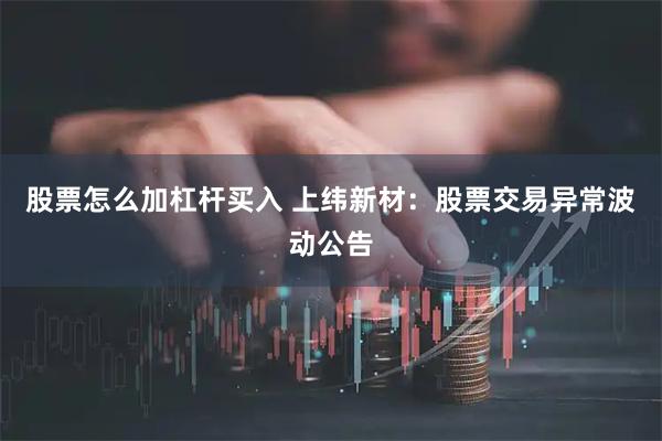 股票怎么加杠杆买入 上纬新材：股票交易异常波动公告