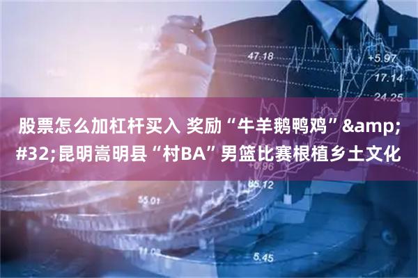 股票怎么加杠杆买入 奖励“牛羊鹅鸭鸡”&#32;昆明嵩明县“村BA”男篮比赛根植乡土文化