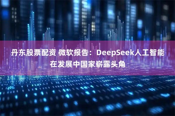 丹东股票配资 微软报告：DeepSeek人工智能在发展中国家崭露头角