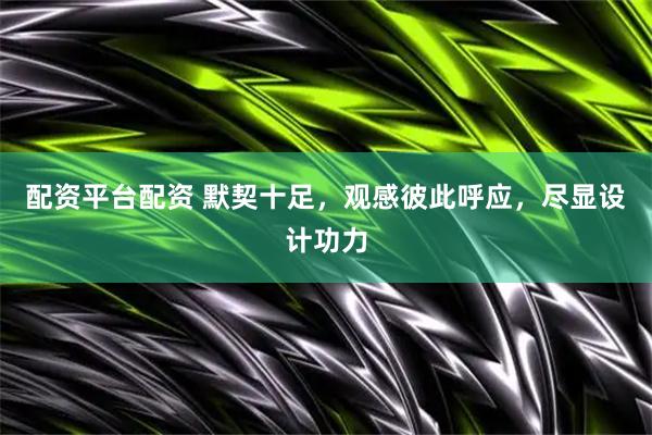 配资平台配资 默契十足，观感彼此呼应，尽显设计功力