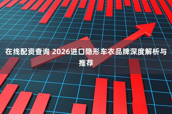 在线配资查询 2026进口隐形车衣品牌深度解析与推荐