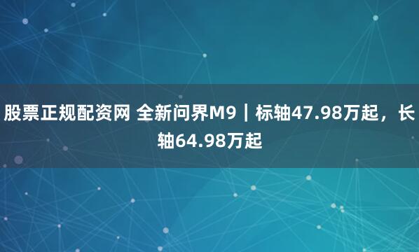 股票正规配资网 全新问界M9｜标轴47.98万起，长轴64.98万起