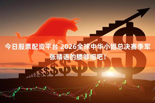 今日股票配资平台 2026全球中华小姐总决赛季军张晴语的腰够细吧！