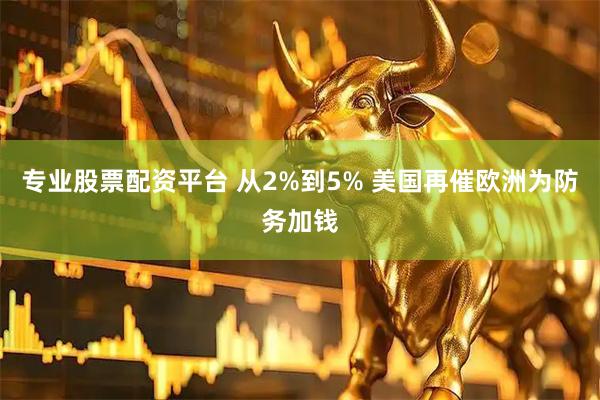 专业股票配资平台 从2%到5% 美国再催欧洲为防务加钱