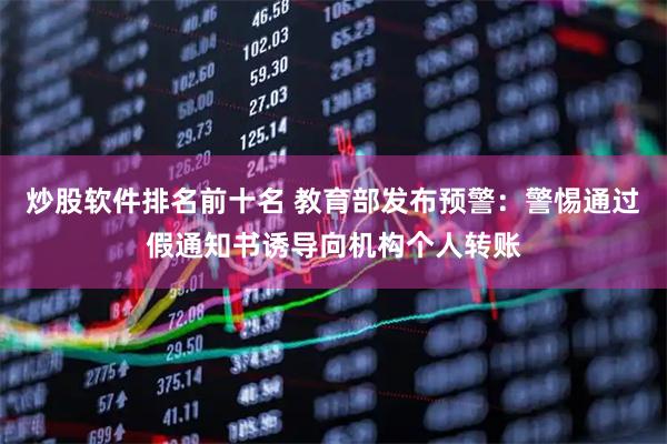 炒股软件排名前十名 教育部发布预警：警惕通过假通知书诱导向机构个人转账
