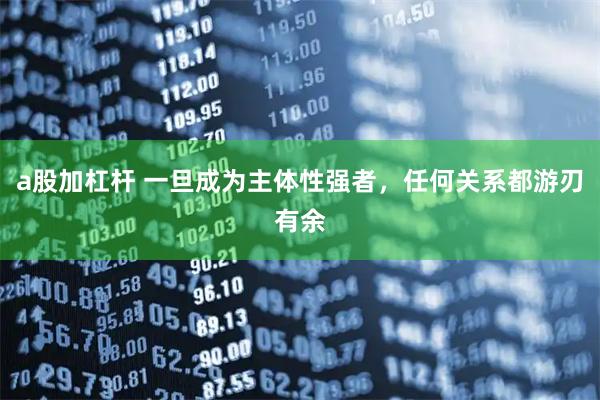 a股加杠杆 一旦成为主体性强者，任何关系都游刃有余