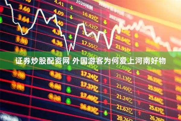 证券炒股配资网 外国游客为何爱上河南好物
