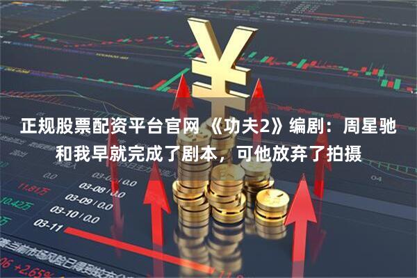 正规股票配资平台官网 《功夫2》编剧：周星驰和我早就完成了剧本，可他放弃了拍摄
