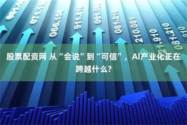 股票配资网 从“会说”到“可信”，AI产业化正在跨越什么?
