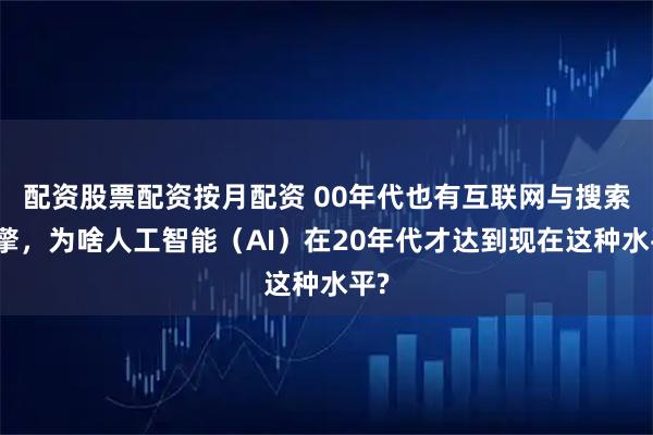 配资股票配资按月配资 00年代也有互联网与搜索引擎，为啥人工智能（AI）在20年代才达到现在这种水平?