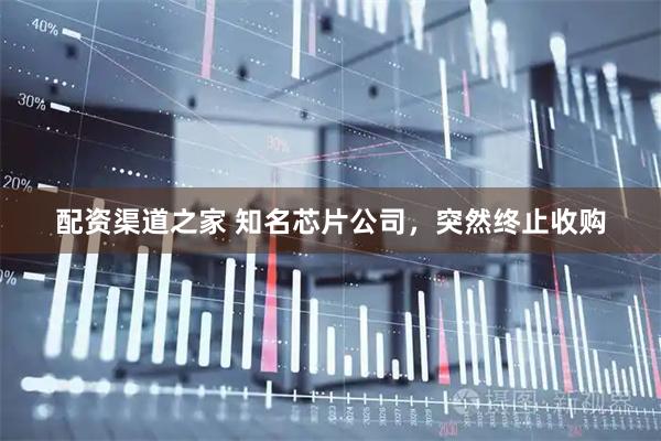 配资渠道之家 知名芯片公司，突然终止收购